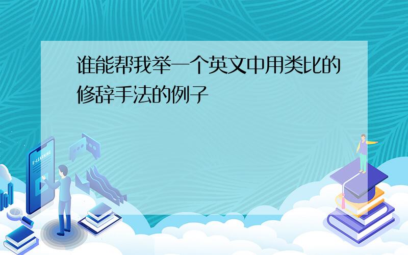 谁能帮我举一个英文中用类比的修辞手法的例子