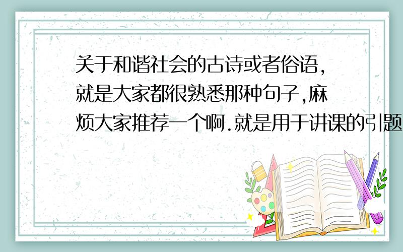 关于和谐社会的古诗或者俗语,就是大家都很熟悉那种句子,麻烦大家推荐一个啊.就是用于讲课的引题,讲关于大同社会的古文,想用今天的和谐社会导入,谁有那种大家都很熟知的关于和谐社会