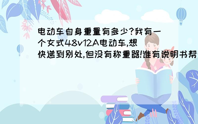 电动车自身重量有多少?我有一个女式48v12A电动车,想快递到别处,但没有称重器!谁有说明书帮我看一下自身有多重!