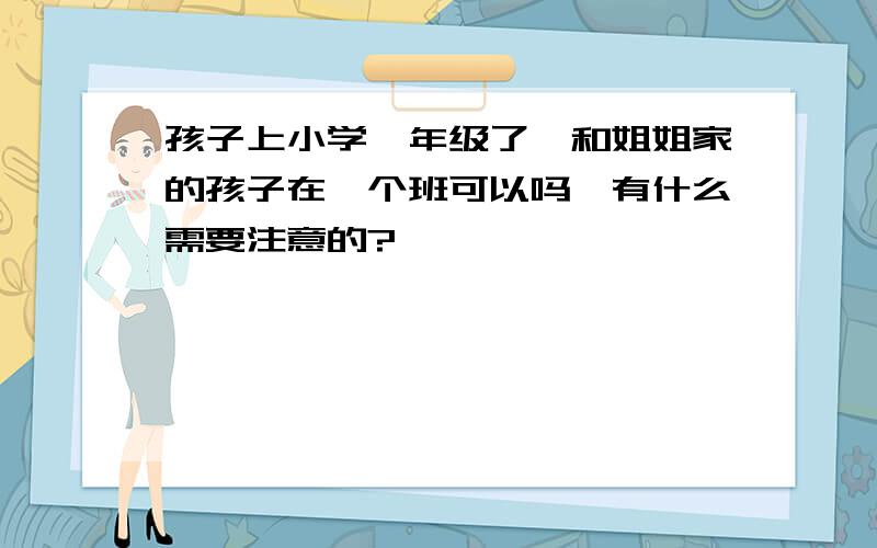 孩子上小学一年级了,和姐姐家的孩子在一个班可以吗,有什么需要注意的?