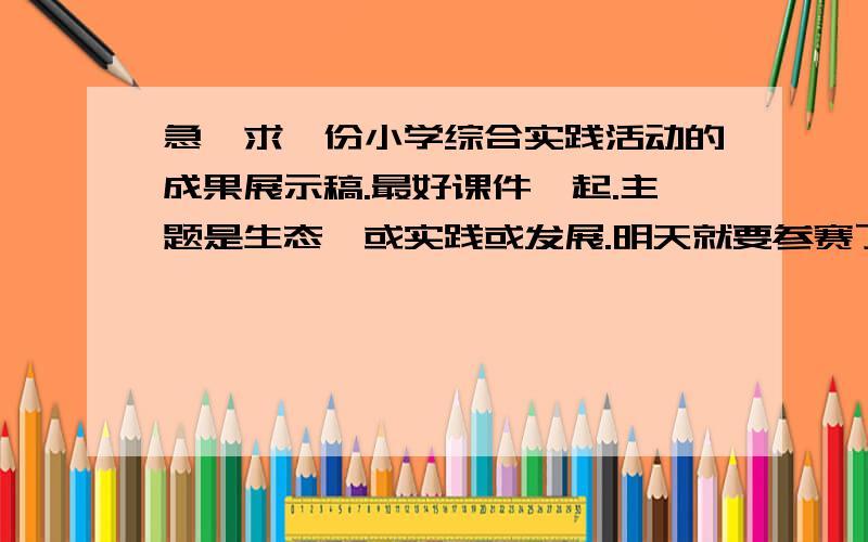 急,求一份小学综合实践活动的成果展示稿.最好课件一起.主题是生态,或实践或发展.明天就要参赛了.刚才通知的.