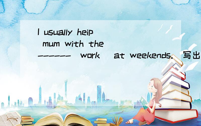 I usually heip mum with the ------(work) at weekends.(写出这么得到的）