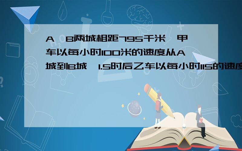 A,B两城相距795千米,甲车以每小时100米的速度从A城到B城,1.5时后乙车以每小时115的速度从B城出发到A城.相遇时,乙车行驶了多少千米?