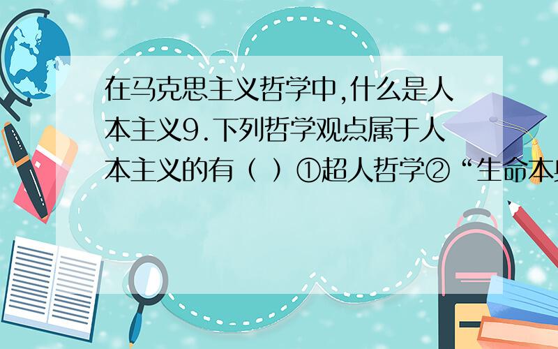 在马克思主义哲学中,什么是人本主义9.下列哲学观点属于人本主义的有（ ）①超人哲学②“生命本身就是强力意志”③“有用即真理”④“人就是自由”⑤“物是感觉的复合”作为一名自考