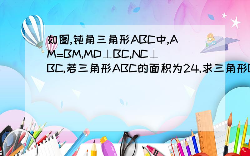 如图,钝角三角形ABC中,AM=BM,MD⊥BC,NC⊥BC,若三角形ABC的面积为24,求三角形BND的面积.