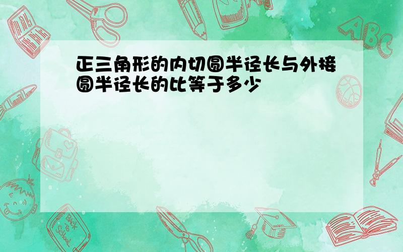 正三角形的内切圆半径长与外接圆半径长的比等于多少