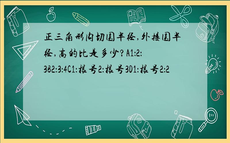 正三角形内切圆半径,外接圆半径,高的比是多少?A1：2：3B2：3：4C1：根号2：根号3D1：根号2：2