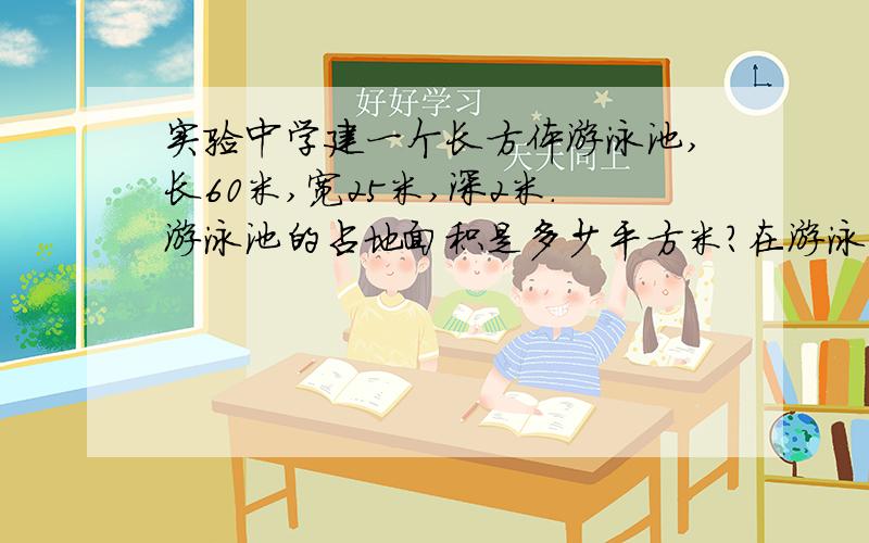 实验中学建一个长方体游泳池,长60米,宽25米,深2米.游泳池的占地面积是多少平方米?在游泳池底面内壁抹一层水泥,抹水泥面积是多少平方米?沿游泳池的内壁1.5米搞出用油漆画一条水位线,水位