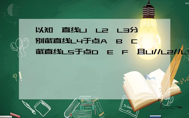 以知,直线L1,L2,L3分别截直线L4于点A,B,C,截直线L5于点D,E,F,且L1//L2//L3.求证 AB:DE=BC:EF图象不好上传,自己画应该也行吧!