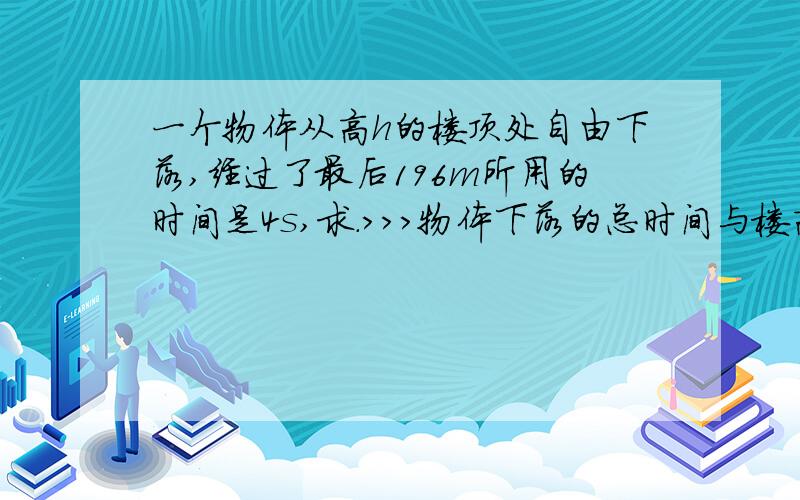 一个物体从高h的楼顶处自由下落,经过了最后196m所用的时间是4s,求.>>>物体下落的总时间与楼高h.