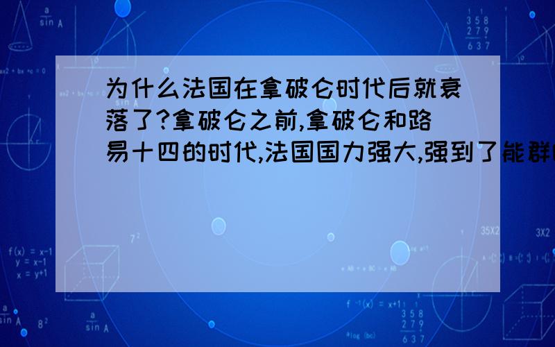 为什么法国在拿破仑时代后就衰落了?拿破仑之前,拿破仑和路易十四的时代,法国国力强大,强到了能群嘲欧洲的地步,为什么我觉得法国在拿破仑之后就不行了?普法,中法,一战,二战法国连连败