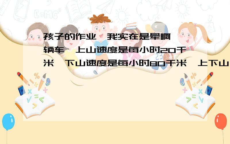 孩子的作业,我实在是晕啊,一辆车,上山速度是每小时20千米,下山速度是每小时80千米,上下山一共4小时,求一共行驶多少千米.