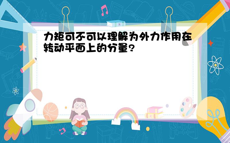 力矩可不可以理解为外力作用在转动平面上的分量?