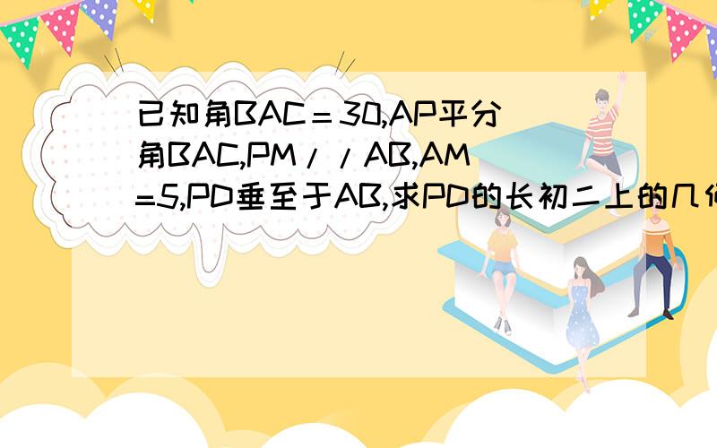 已知角BAC＝30,AP平分角BAC,PM//AB,AM=5,PD垂至于AB,求PD的长初二上的几何,帮帮!