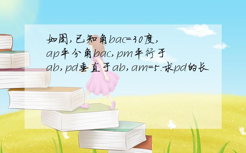 如图,已知角bac=30度,ap平分角bac,pm平行于ab,pd垂直于ab,am=5.求pd的长