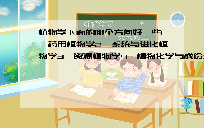 植物学下面的哪个方向好一些1、药用植物学2、系统与进化植物学3、资源植物学4、植物化学与成份分析5、植物生理与生物技术哪个方向好一些啊