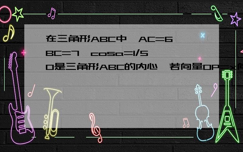 在三角形ABC中,AC=6,BC=7,cosa=1/5,O是三角形ABC的内心,若向量OP=x向量OA+y向量OB,其中0