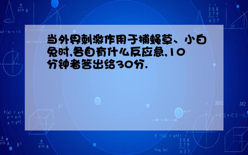 当外界刺激作用于捕蝇草、小白兔时,各自有什么反应急,10分钟者答出给30分.