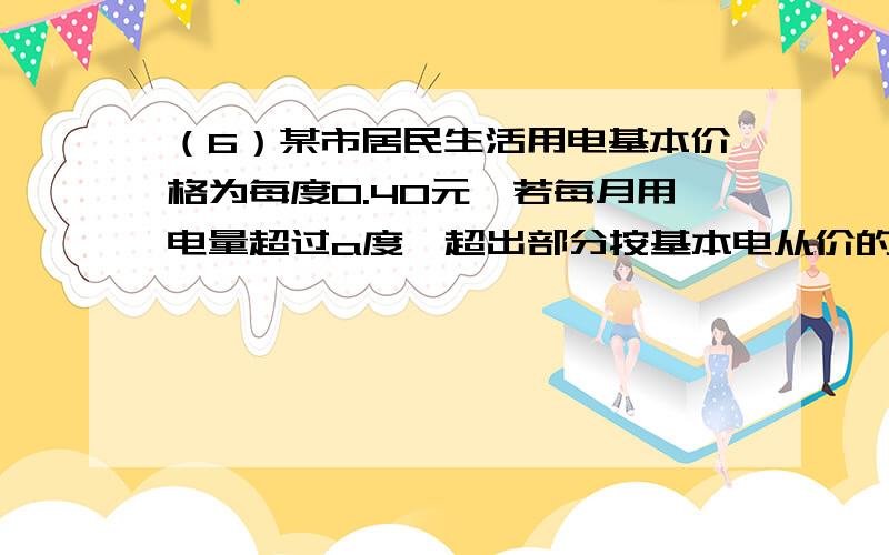 （6）某市居民生活用电基本价格为每度0.40元,若每月用电量超过a度,超出部分按基本电从价的70%收费.①