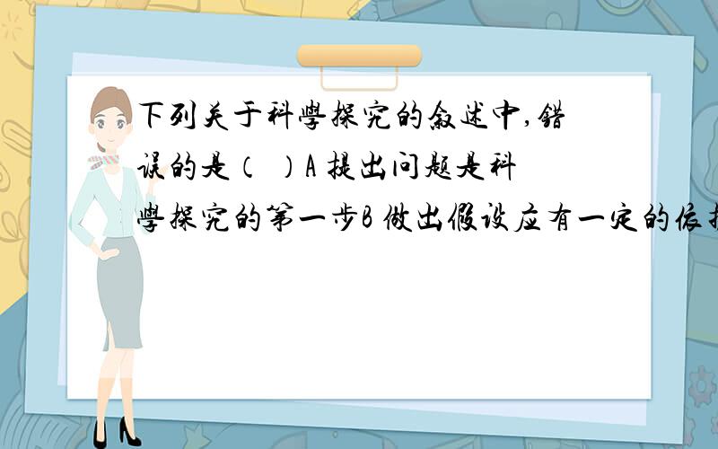 下列关于科学探究的叙述中,错误的是（ ）A 提出问题是科学探究的第一步B 做出假设应有一定的依据C 再对照试验中,除了变量外,其他因素也可不同D 探究试验时可以设置多组实验组