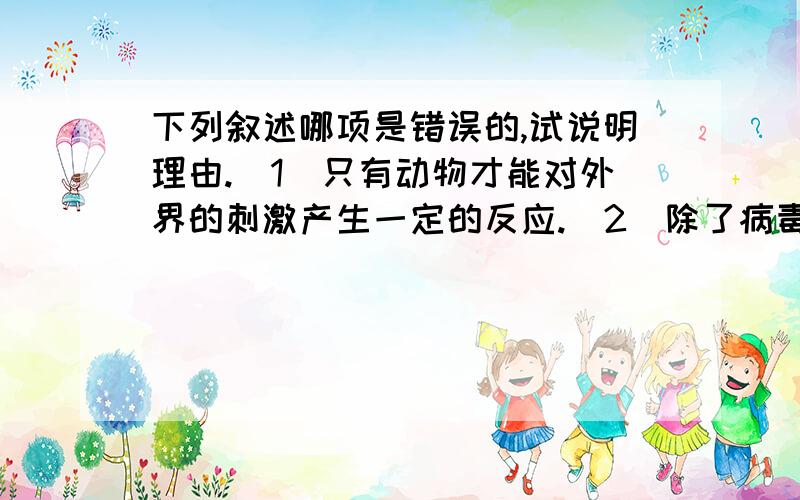 下列叙述哪项是错误的,试说明理由.（1）只有动物才能对外界的刺激产生一定的反应.（2)除了病毒外,生物都是由细胞构成的.（3）生物体都能适应各种环境并影响环境.