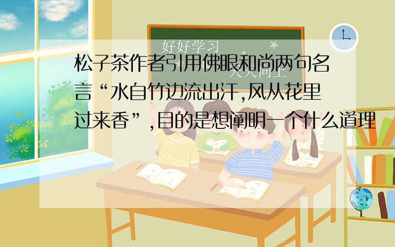 松子茶作者引用佛眼和尚两句名言“水自竹边流出汗,风从花里过来香”,目的是想阐明一个什么道理