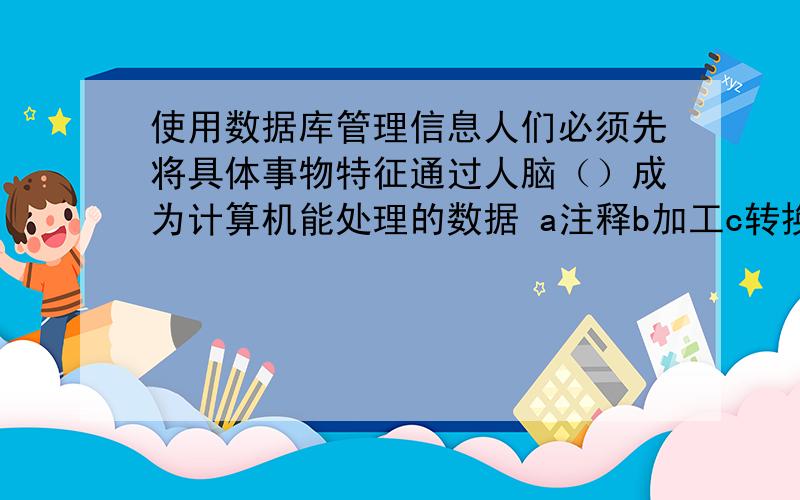 使用数据库管理信息人们必须先将具体事物特征通过人脑（）成为计算机能处理的数据 a注释b加工c转换d通知