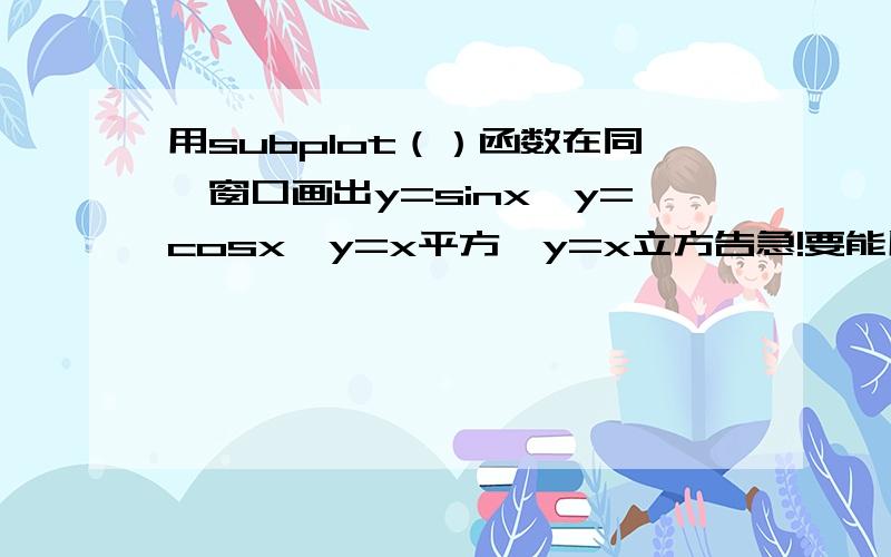 用subplot（）函数在同一窗口画出y=sinx,y=cosx,y=x平方,y=x立方告急!要能用matlap运行,我菜鸟