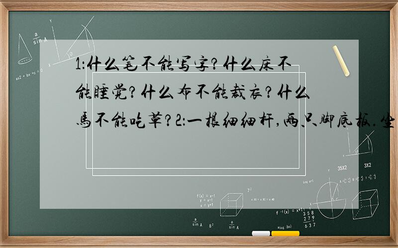 1：什么笔不能写字?什么床不能睡觉?什么布不能裁衣?什么马不能吃草?2：一根细细杆,两只脚底板.坐立都不稳,只好脚朝天.打一蔬菜名：（   ）