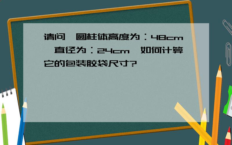 请问一圆柱体高度为：48cm,直径为：24cm,如何计算它的包装胶袋尺寸?