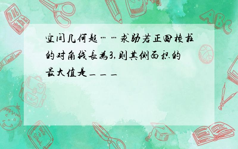 空间几何题……求助若正四棱柱的对角线长为3,则其侧面积的最大值是___