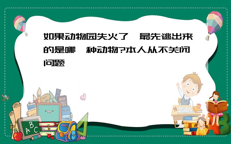 如果动物园失火了,最先逃出来的是哪一种动物?本人从不关闭问题