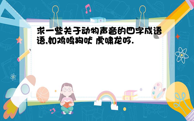 求一些关于动物声音的四字成语语,如鸡鸣狗吠 虎啸龙吟.