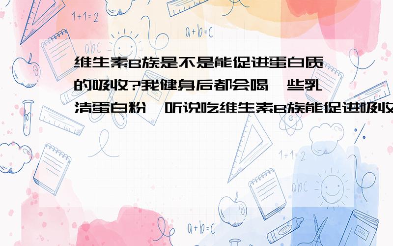 维生素B族是不是能促进蛋白质的吸收?我健身后都会喝一些乳清蛋白粉,听说吃维生素B族能促进吸收,如果是的话,买哪种效果好呢?在一天中哪些时段服用呢?安利的太贵了.有便宜点的吗?