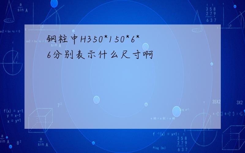 钢柱中H350*150*6*6分别表示什么尺寸啊