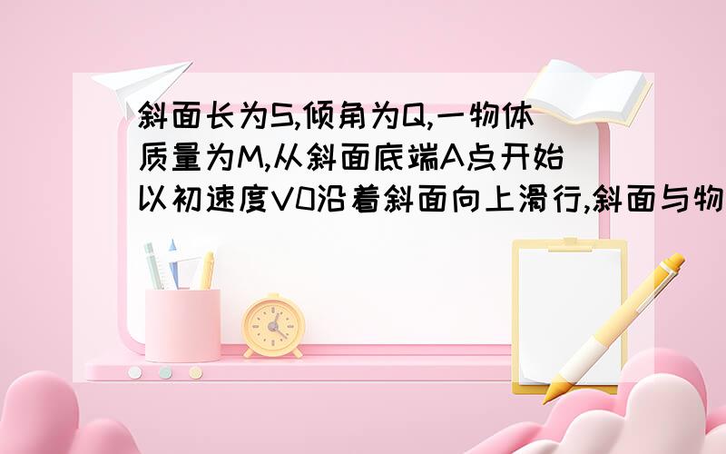 斜面长为S,倾角为Q,一物体质量为M,从斜面底端A点开始以初速度V0沿着斜面向上滑行,斜面与物体间动摩擦因数为u,物体滑到斜面顶端B点时飞出斜面,最后落在与A点处于同一水平面的C处,物体落