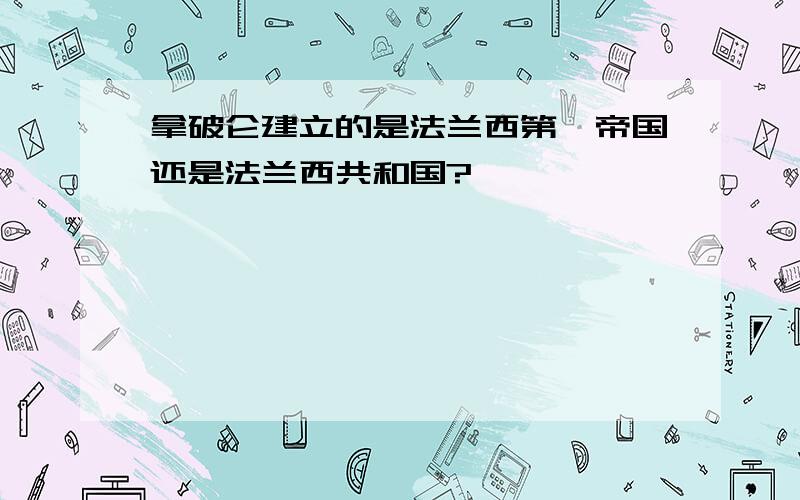 拿破仑建立的是法兰西第一帝国还是法兰西共和国?