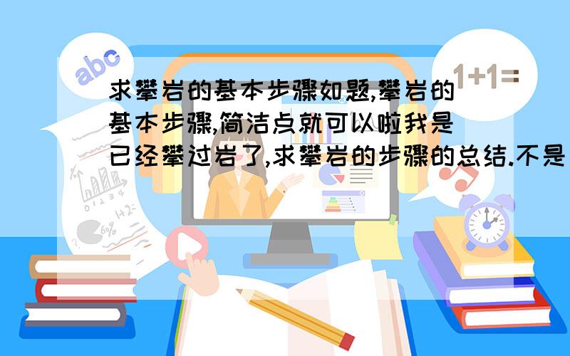 求攀岩的基本步骤如题,攀岩的基本步骤,简洁点就可以啦我是已经攀过岩了,求攀岩的步骤的总结.不是方法.请大家继续补充.