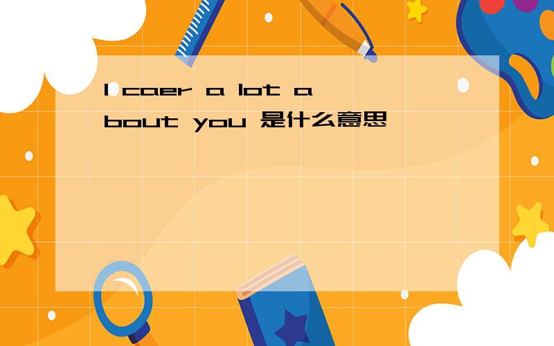 I caer a lot about you 是什么意思