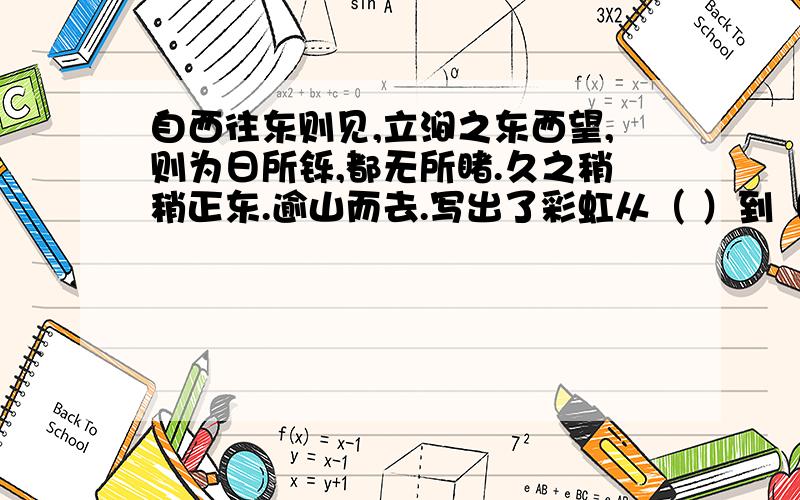 自西往东则见,立涧之东西望,则为日所铄,都无所睹.久之稍稍正东.逾山而去.写出了彩虹从（ ）到（