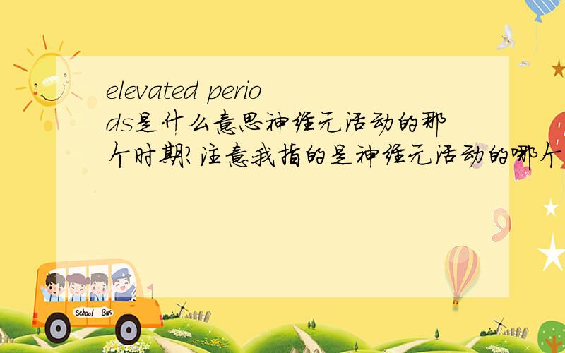 elevated periods是什么意思神经元活动的那个时期?注意我指的是神经元活动的哪个时期