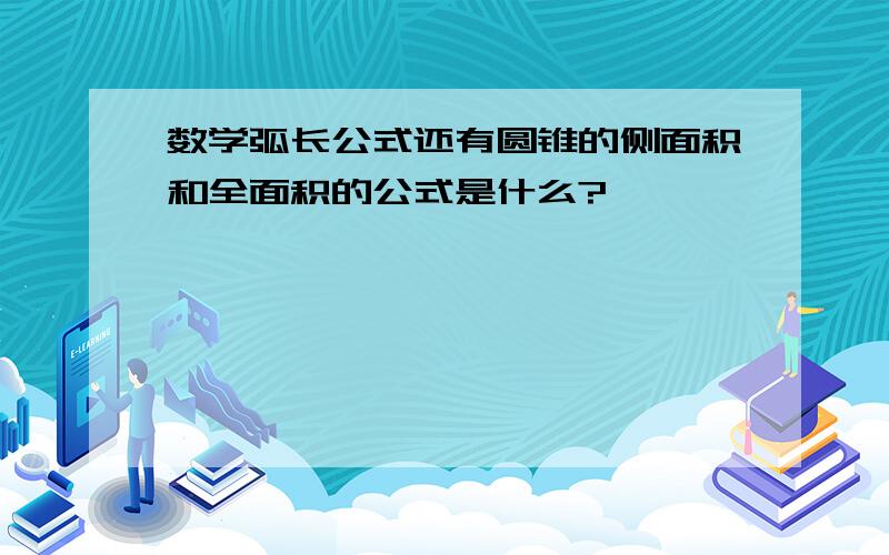 数学弧长公式还有圆锥的侧面积和全面积的公式是什么?