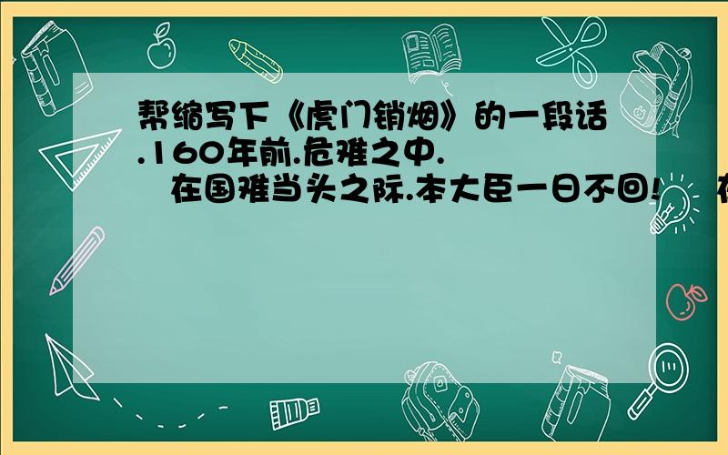 帮缩写下《虎门销烟》的一段话.160年前.危难之中.     在国难当头之际.本大臣一日不回!     在林则徐指挥下.收缴来的鸦片.    （缩写,别太短了）下午二时左右,林则徐神情刚毅的大步登上礼