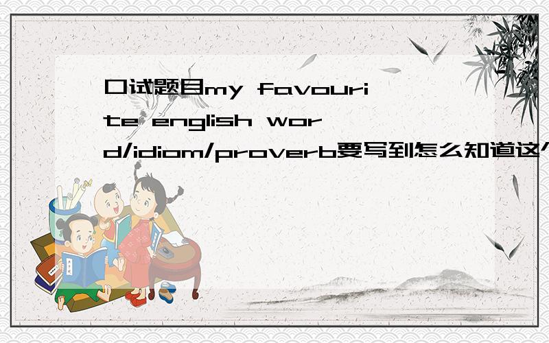 口试题目my favourite english word/idiom/proverb要写到怎么知道这个词?为什么喜欢?还有the story behind it!我想写charisma的，因为the story behind it跟何时、如何认识的这两部分好写！用中文回答也可以！只