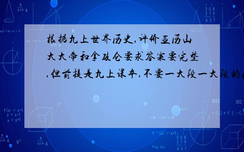 根据九上世界历史,评价亚历山大大帝和拿破仑要求答案要完整,但前提是九上课本,不要一大段一大段的从某处复制下来,语言简练（正反两面都要,正的居多吧 ）