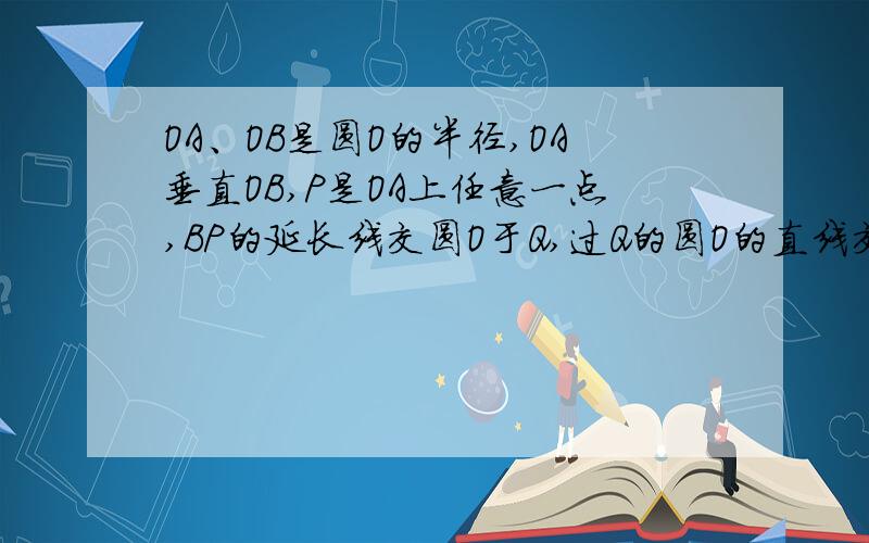 OA、OB是圆O的半径,OA垂直OB,P是OA上任意一点,BP的延长线交圆O于Q,过Q的圆O的直线交OA延长线于R且PR=RQ,求证：RQ与圆O相切