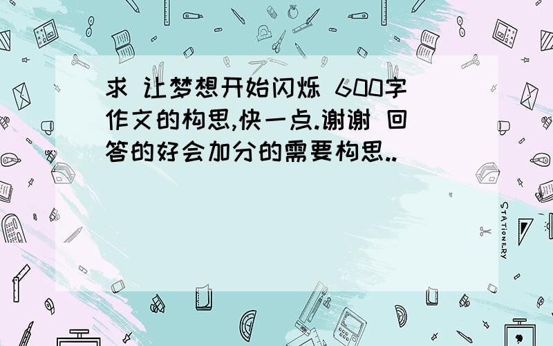 求 让梦想开始闪烁 600字作文的构思,快一点.谢谢 回答的好会加分的需要构思..