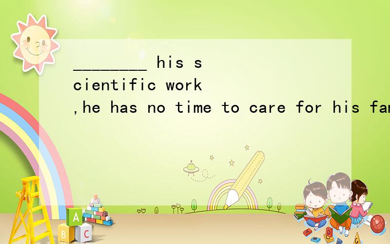 ________ his scientific work,he has no time to care for his family affairs,________ his scientific work,he has no time to care for his family affairs,which his wife alwayscomplains about.[ ]A.Devoting to B.Devoted toC.Being devoted with D.Devoted wit