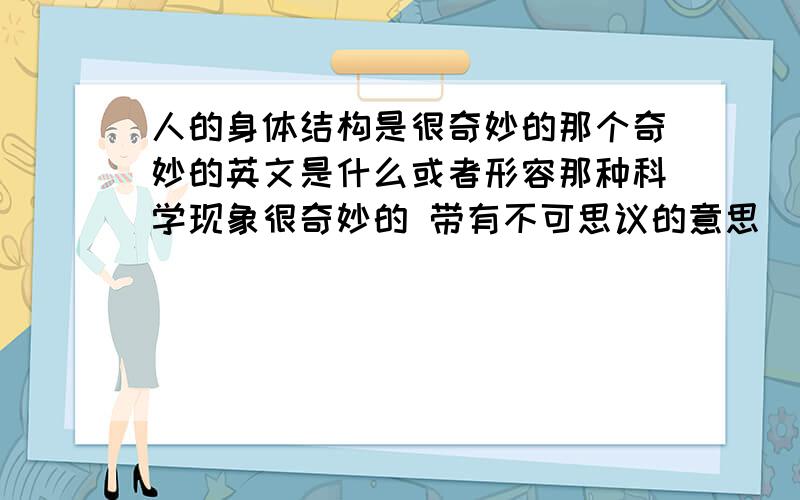 人的身体结构是很奇妙的那个奇妙的英文是什么或者形容那种科学现象很奇妙的 带有不可思议的意思