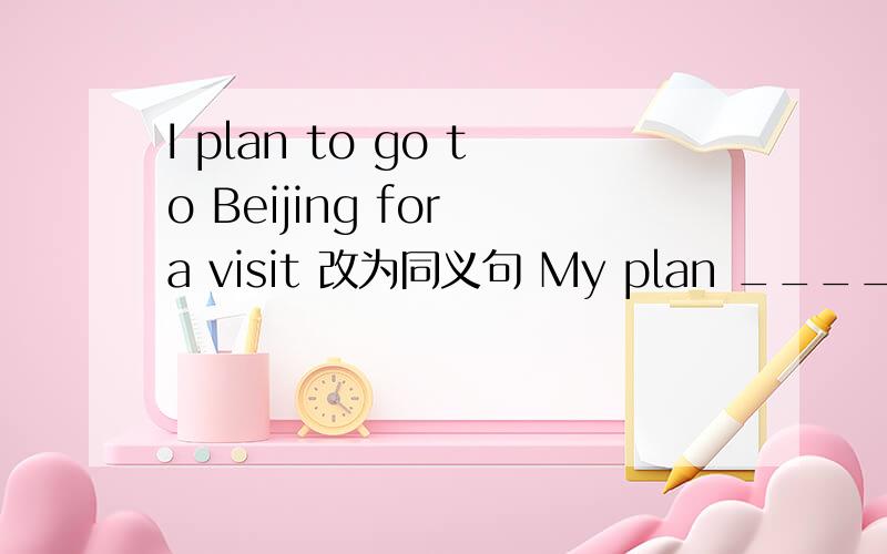 I plan to go to Beijing for a visit 改为同义句 My plan ____ ____ ______ and ______ Beijing.1、I plan to go to Beijing for a visit 改为同义句My plan ____ ____ ______ and ______ Beijing.2、Monkeys can work out easy Maths problems.改为同